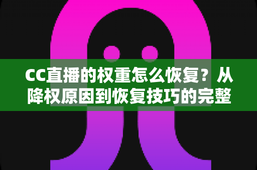 CC直播的权重怎么恢复?从降权原因到恢复技巧的完整实操指南 CC直播的权重怎么恢复?从降权原因到恢复技巧的完整实操指南