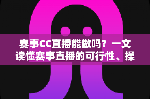 赛事CC直播能做吗？一文读懂赛事直播的可行性、操作流程与变现前景