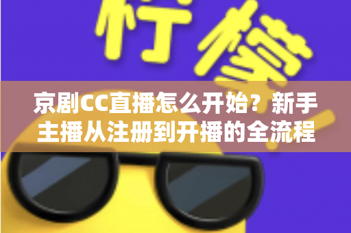 京剧CC直播怎么开始？新手主播从注册到开播的全流程实战指南