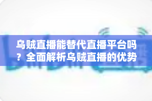 乌贼直播能替代直播平台吗?全面解析乌贼直播的优势、局限与未来发展前景 乌贼直播能替代直播平台吗?全面解析乌贼直播的优势、局限与未来发展前景
