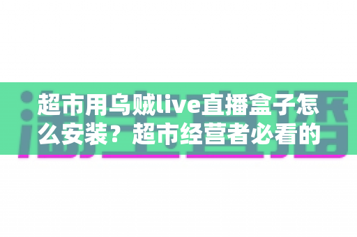 超市用乌贼live直播盒子怎么安装?超市经营者必看的手把手安装与调试全攻略 超市用乌贼live直播盒子怎么安装?超市经营者必看的手把手安装与调试全攻略