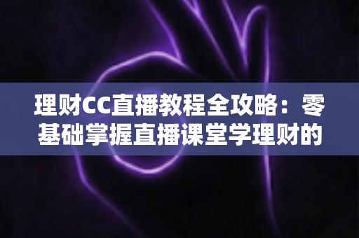理财CC直播教程全攻略:零基础掌握直播课堂学理财的正确方法与避坑指南 理财CC直播教程全攻略:零基础掌握直播课堂学理财的正确方法与避坑指南