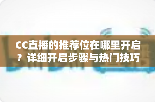 CC直播的推荐位在哪里开启?详细开启步骤与热门技巧全解析 CC直播的推荐位在哪里开启?详细开启步骤与热门技巧全解析
