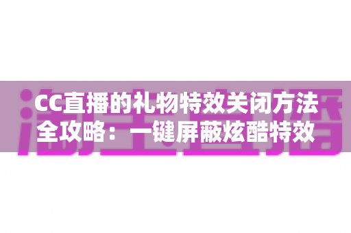 CC直播的礼物特效关闭方法全攻略:一键屏蔽炫酷特效,还原清爽流畅的观看体验 CC直播的礼物特效关闭方法全攻略:一键屏蔽炫酷特效,还原清爽流畅的观看体验