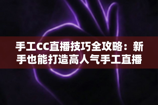 手工CC直播技巧全攻略：新手也能打造高人气手工直播间的实战指南