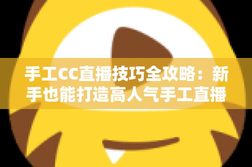 手工CC直播技巧全攻略：新手也能打造高人气手工直播间的实战指南