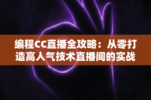 编程CC直播全攻略:从零打造高人气技术直播间的实战秘籍 编程CC直播全攻略:从零打造高人气技术直播间的实战秘籍