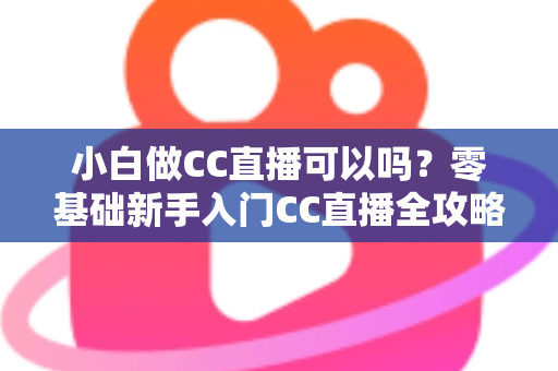小白做CC直播可以吗?零基础新手入门CC直播全攻略与实战指南 小白做CC直播可以吗?零基础新手入门CC直播全攻略与实战指南