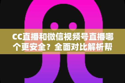 CC直播和微信视频号直播哪个更安全?全面对比解析帮你选对直播平台 CC直播和微信视频号直播哪个更安全?全面对比解析帮你选对直播平台