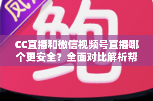 CC直播和微信视频号直播哪个更安全?全面对比解析帮你选对直播平台 CC直播和微信视频号直播哪个更安全?全面对比解析帮你选对直播平台