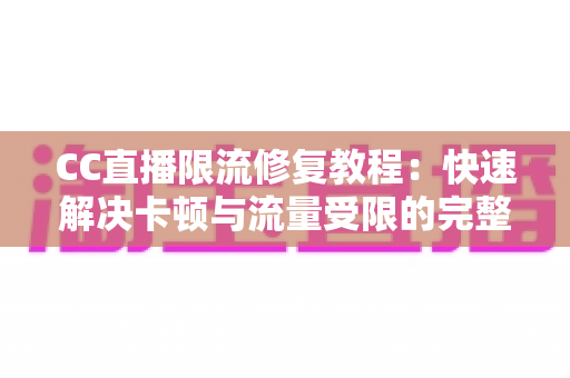 CC直播限流修复教程：快速解决卡顿与流量受限的完整实操指南