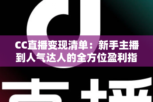 CC直播变现清单：新手主播到人气达人的全方位盈利指南与实战策略解析