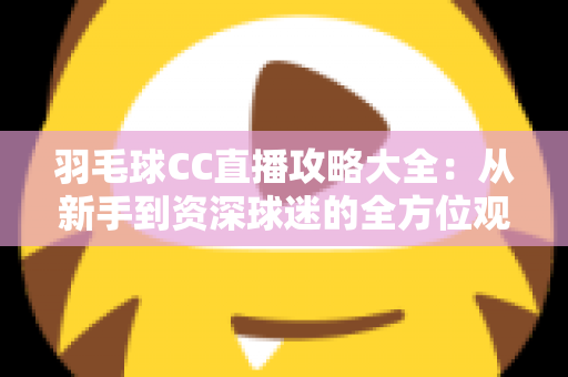 羽毛球CC直播攻略大全：从新手到资深球迷的全方位观赛指南