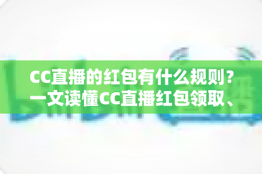 CC直播的红包有什么规则?一文读懂CC直播红包领取、发放与提现全流程指南 CC直播的红包有什么规则?一文读懂CC直播红包领取、发放与提现全流程指南