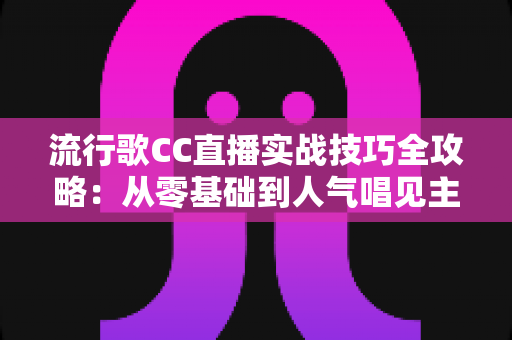 流行歌CC直播实战技巧全攻略:从零基础到人气唱见主播的进阶秘籍 流行歌CC直播实战技巧全攻略:从零基础到人气唱见主播的进阶秘籍