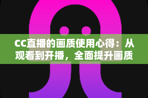 CC直播的画质使用心得：从观看到开播，全面提升画质体验的实用指南