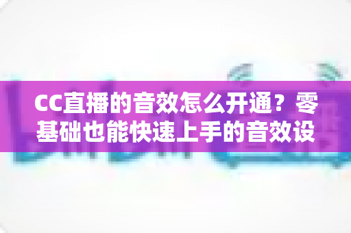 CC直播的音效怎么开通?零基础也能快速上手的音效设置全攻略,让直播间氛围瞬间拉满 CC直播的音效怎么开通?零基础也能快速上手的音效设置全攻略,让直播间氛围瞬间拉满