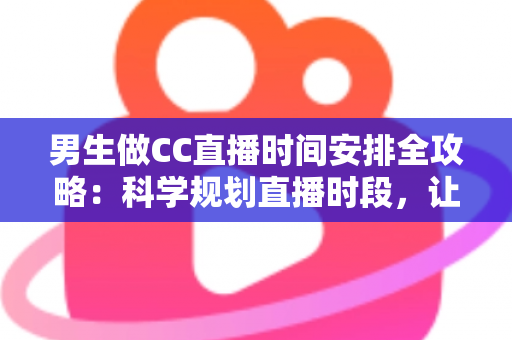 男生做CC直播时间安排全攻略：科学规划直播时段，让人气与收益双提升