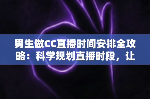 男生做CC直播时间安排全攻略：科学规划直播时段，让人气与收益双提升