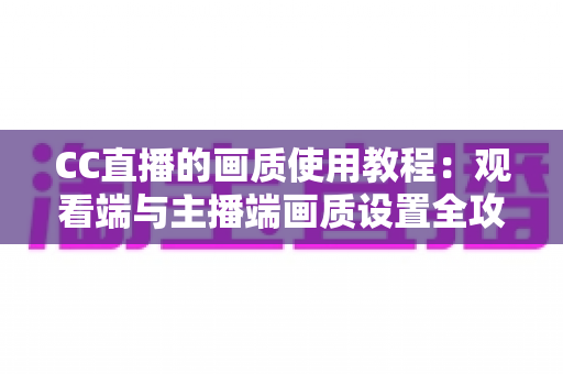 CC直播的画质使用教程：观看端与主播端画质设置全攻略，轻松打造高清流畅的直播体验