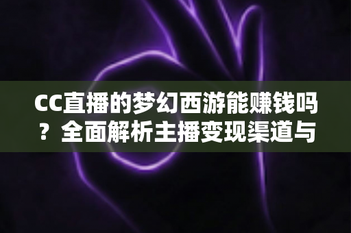CC直播的梦幻西游能赚钱吗?全面解析主播变现渠道与真实收益前景 CC直播的梦幻西游能赚钱吗?全面解析主播变现渠道与真实收益前景