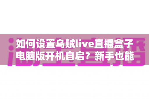 如何设置乌贼live直播盒子电脑版开机自启?新手也能轻松上手的完整教程 如何设置乌贼live直播盒子电脑版开机自启?新手也能轻松上手的完整教程