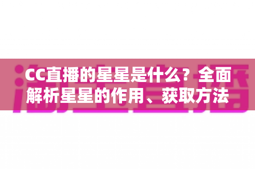 CC直播的星星是什么？全面解析星星的作用、获取方法与使用攻略