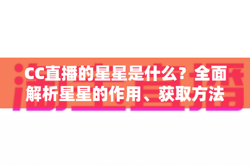 CC直播的星星是什么？全面解析星星的作用、获取方法与使用攻略