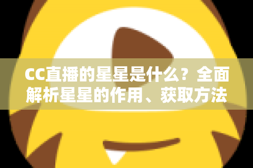 CC直播的星星是什么？全面解析星星的作用、获取方法与使用攻略