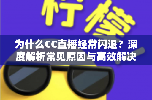 为什么CC直播经常闪退?深度解析常见原因与高效解决方案大全 为什么CC直播经常闪退?深度解析常见原因与高效解决方案大全