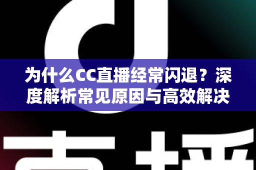 为什么CC直播经常闪退?深度解析常见原因与高效解决方案大全 为什么CC直播经常闪退?深度解析常见原因与高效解决方案大全