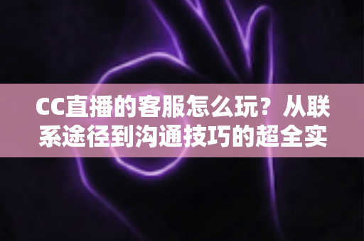CC直播的客服怎么玩?从联系途径到沟通技巧的超全实用指南 CC直播的客服怎么玩?从联系途径到沟通技巧的超全实用指南