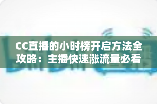 CC直播的小时榜开启方法全攻略:主播快速涨流量必看的实操指南 CC直播的小时榜开启方法全攻略:主播快速涨流量必看的实操指南