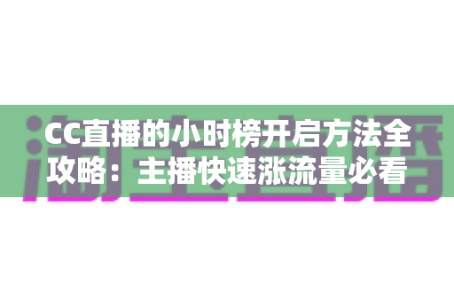 CC直播的小时榜开启方法全攻略:主播快速涨流量必看的实操指南 CC直播的小时榜开启方法全攻略:主播快速涨流量必看的实操指南