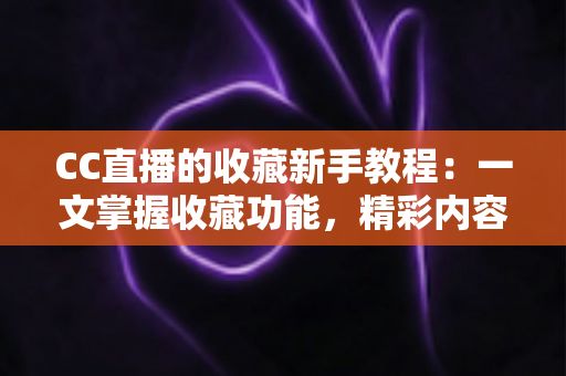 CC直播的收藏新手教程：一文掌握收藏功能，精彩内容永不迷路