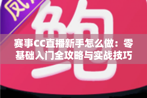 赛事CC直播新手怎么做：零基础入门全攻略与实战技巧解析