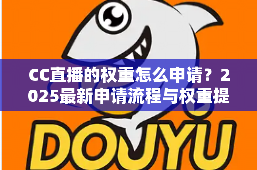 CC直播的权重怎么申请？2025最新申请流程与权重提升全攻略