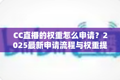 CC直播的权重怎么申请？2025最新申请流程与权重提升全攻略