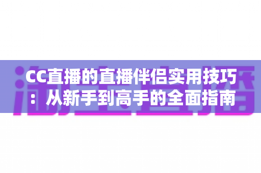 CC直播的直播伴侣实用技巧：从新手到高手的全面指南，助你轻松提升直播间人气与画质体验
