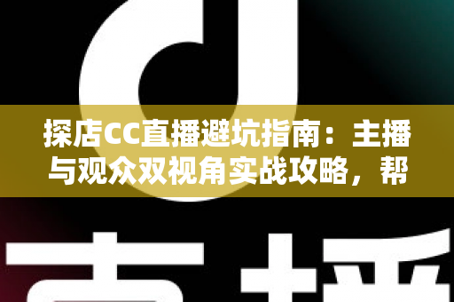 探店CC直播避坑指南：主播与观众双视角实战攻略，帮你避开90%的常见雷区