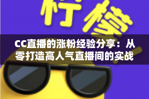 CC直播的涨粉经验分享：从零打造高人气直播间的实战指南