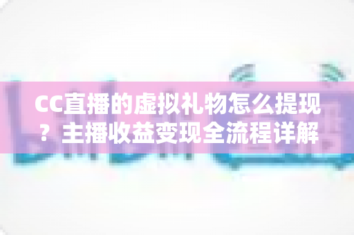 CC直播的虚拟礼物怎么提现?主播收益变现全流程详解与实用避坑指南 CC直播的虚拟礼物怎么提现?主播收益变现全流程详解与实用避坑指南