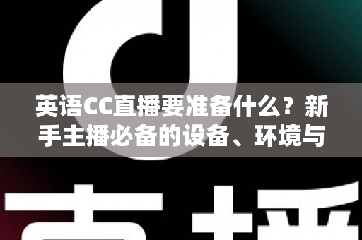 英语CC直播要准备什么?新手主播必备的设备、环境与内容全攻略 英语CC直播要准备什么?新手主播必备的设备、环境与内容全攻略