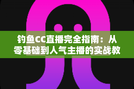 钓鱼CC直播完全指南:从零基础到人气主播的实战教程 钓鱼CC直播完全指南:从零基础到人气主播的实战教程
