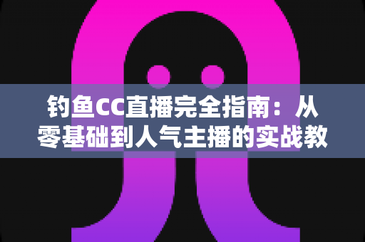 钓鱼CC直播完全指南:从零基础到人气主播的实战教程 钓鱼CC直播完全指南:从零基础到人气主播的实战教程