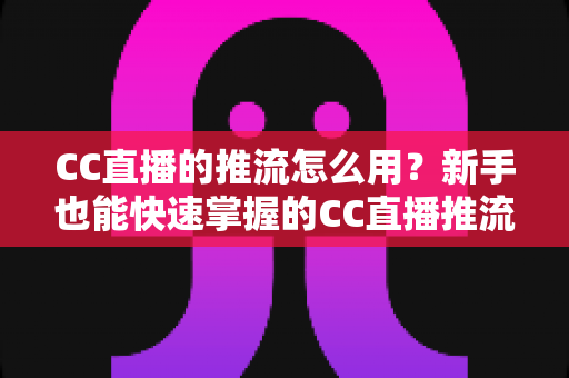 CC直播的推流怎么用?新手也能快速掌握的CC直播推流设置完整教程 CC直播的推流怎么用?新手也能快速掌握的CC直播推流设置完整教程