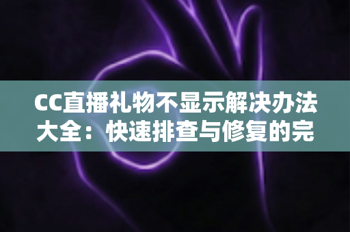 CC直播礼物不显示解决办法大全：快速排查与修复的完整指南