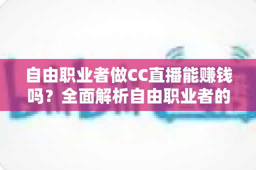 自由职业者做CC直播能赚钱吗?全面解析自由职业者的直播变现之路与实操指南 自由职业者做CC直播能赚钱吗?全面解析自由职业者的直播变现之路与实操指南