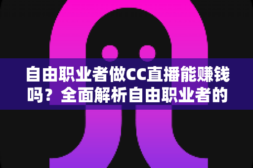 自由职业者做CC直播能赚钱吗?全面解析自由职业者的直播变现之路与实操指南 自由职业者做CC直播能赚钱吗?全面解析自由职业者的直播变现之路与实操指南