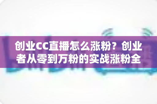 创业CC直播怎么涨粉?创业者从零到万粉的实战涨粉全攻略 创业CC直播怎么涨粉?创业者从零到万粉的实战涨粉全攻略